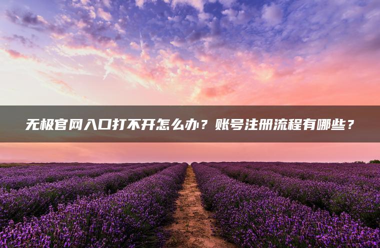 无极官网入口打不开怎么办？账号注册流程有哪些？