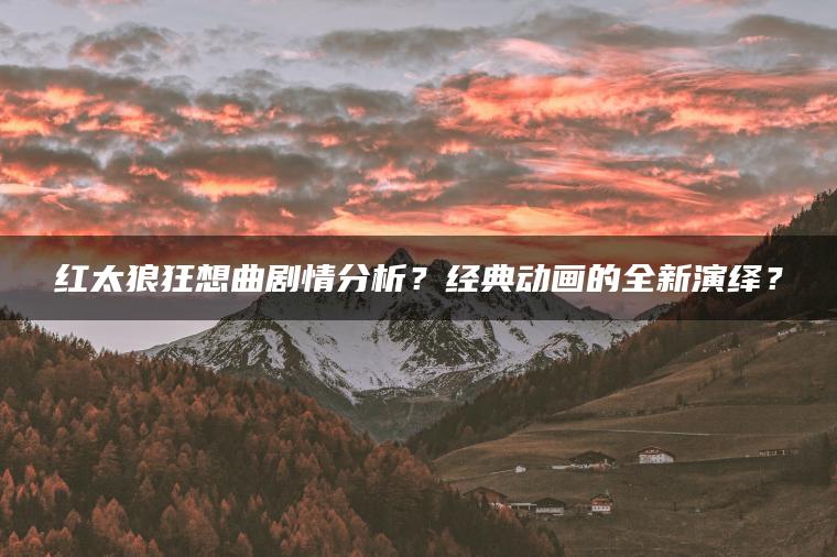 红太狼狂想曲剧情分析？经典动画的全新演绎？