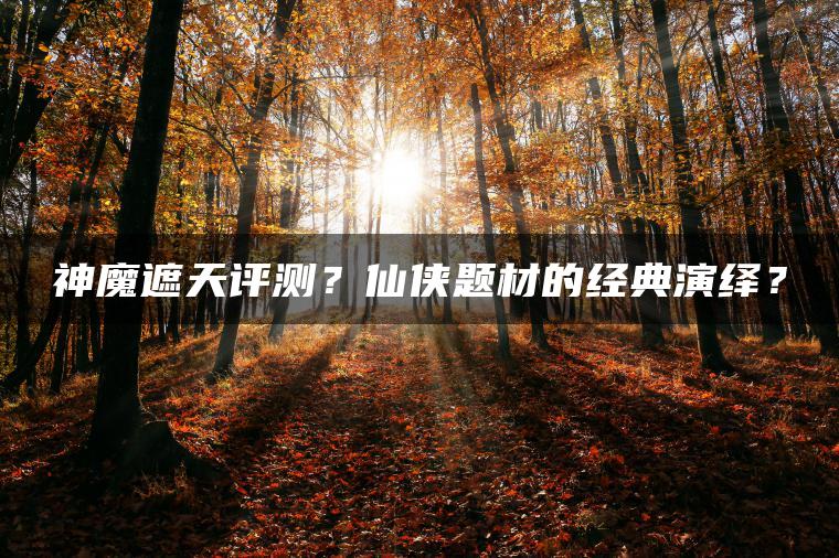 神魔遮天评测？仙侠题材的经典演绎？