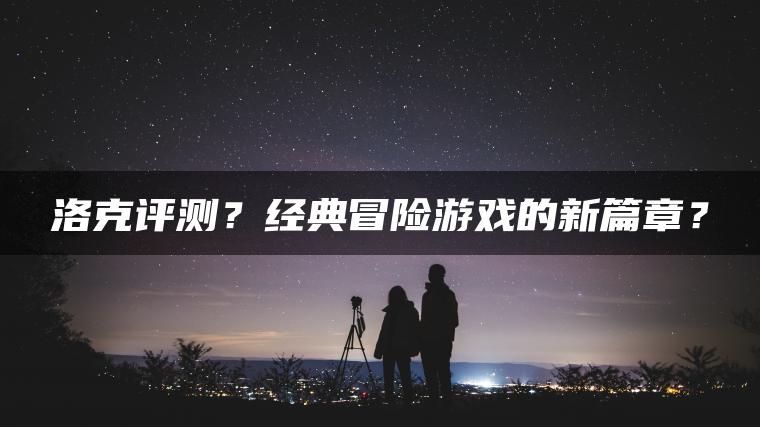 洛克评测？经典冒险游戏的新篇章？