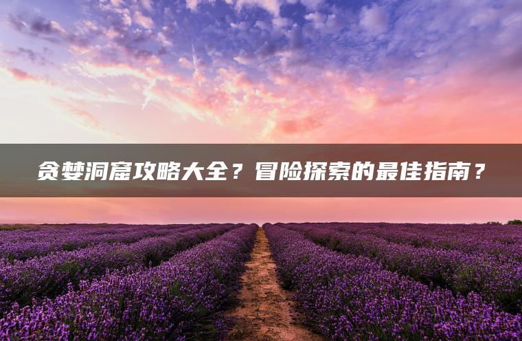 贪婪洞窟攻略大全？冒险探索的最佳指南？