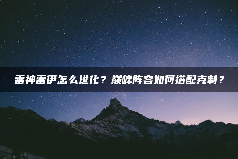 雷神雷伊怎么进化？巅峰阵容如何搭配克制？