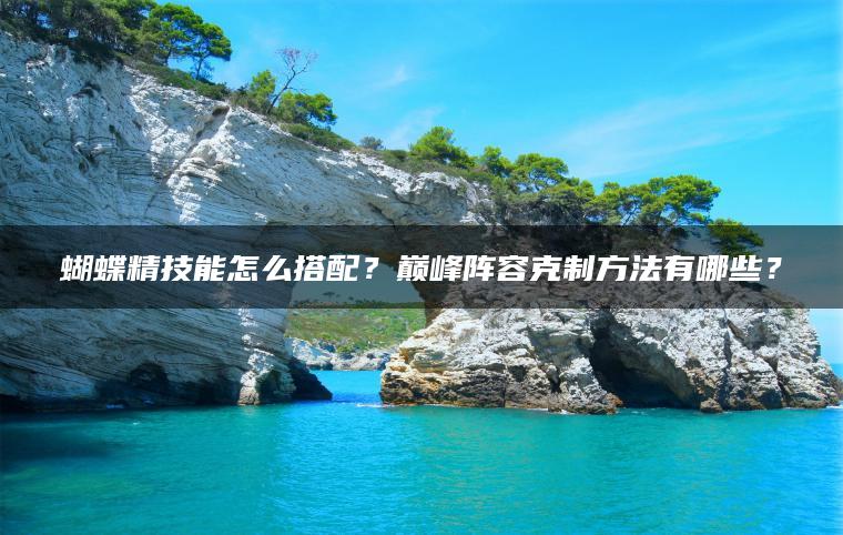 蝴蝶精技能怎么搭配？巅峰阵容克制方法有哪些？