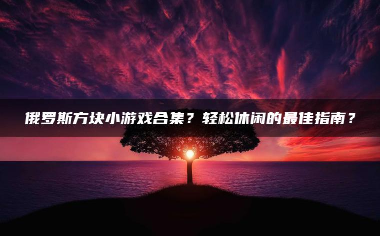 俄罗斯方块小游戏合集？轻松休闲的最佳指南？
