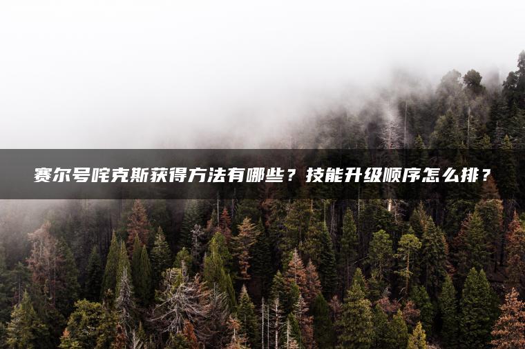 赛尔号咤克斯获得方法有哪些？技能升级顺序怎么排？