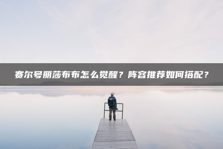 赛尔号丽莎布布怎么觉醒？阵容推荐如何搭配？