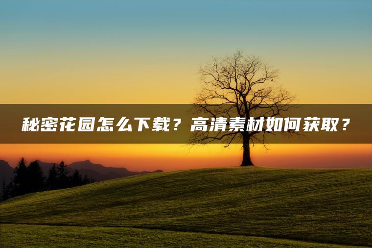 秘密花园怎么下载？高清素材如何获取？