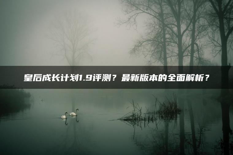 皇后成长计划1.9评测？最新版本的全面解析？