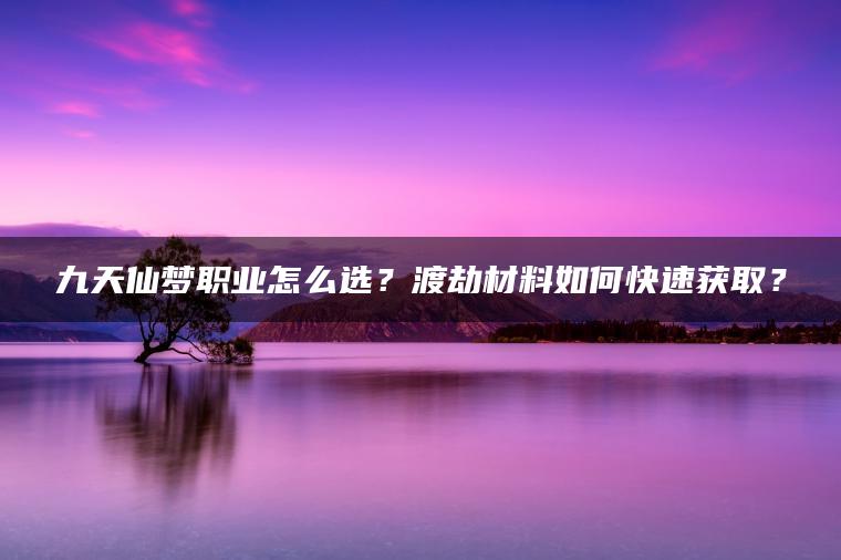 九天仙梦职业怎么选？渡劫材料如何快速获取？