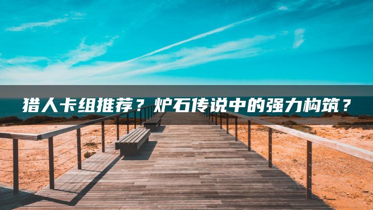 猎人卡组推荐？炉石传说中的强力构筑？