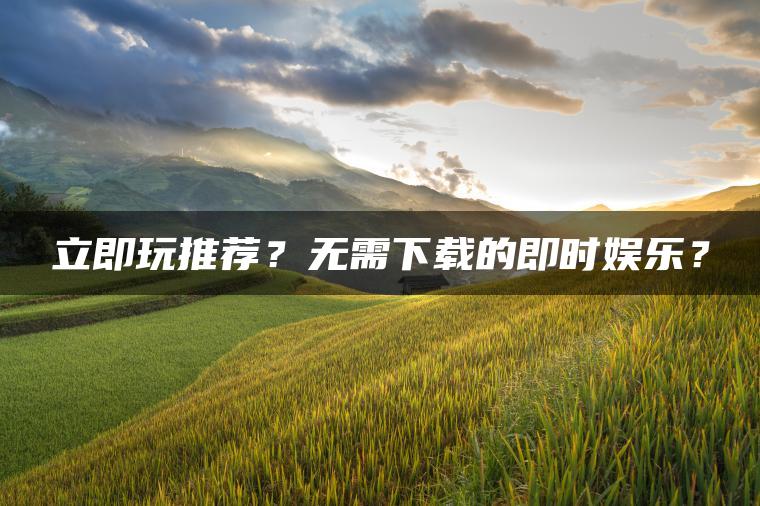 立即玩推荐？无需下载的即时娱乐？