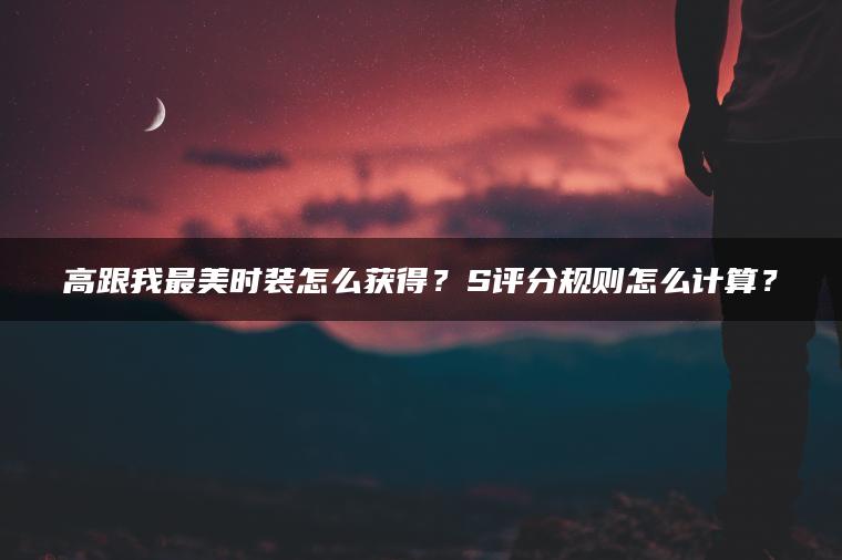 高跟我最美时装怎么获得？S评分规则怎么计算？