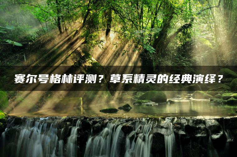 赛尔号格林评测？草系精灵的经典演绎？