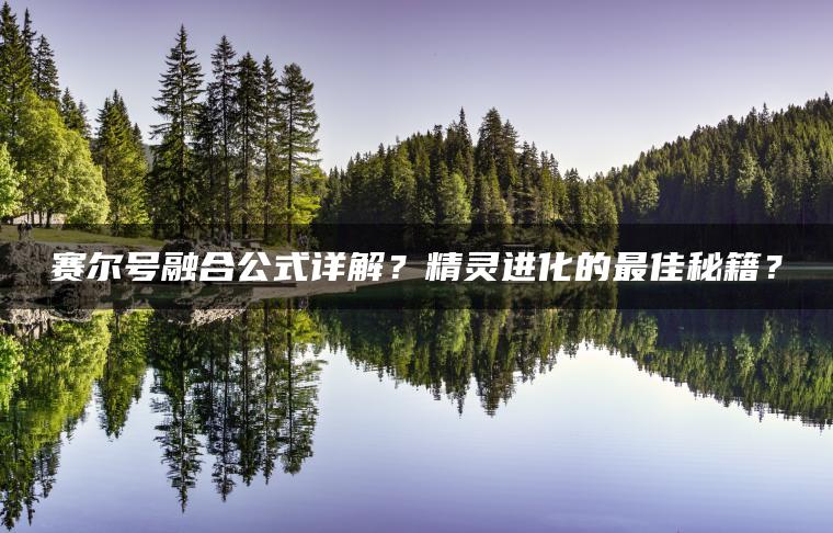赛尔号融合公式详解？精灵进化的最佳秘籍？