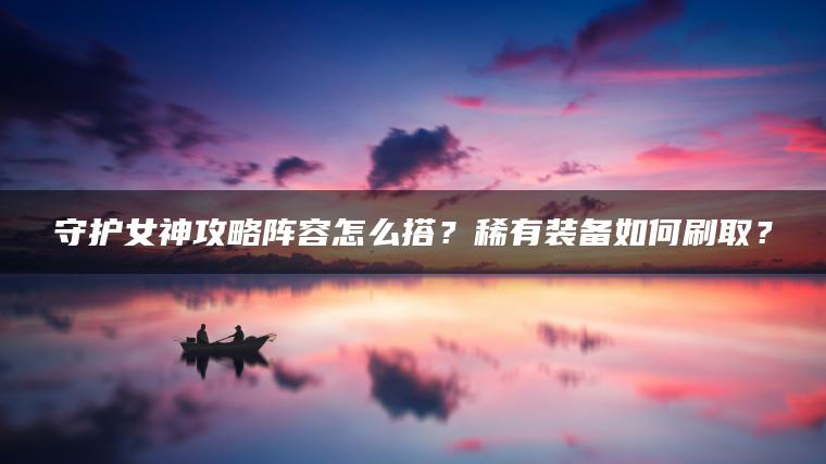 守护女神攻略阵容怎么搭？稀有装备如何刷取？