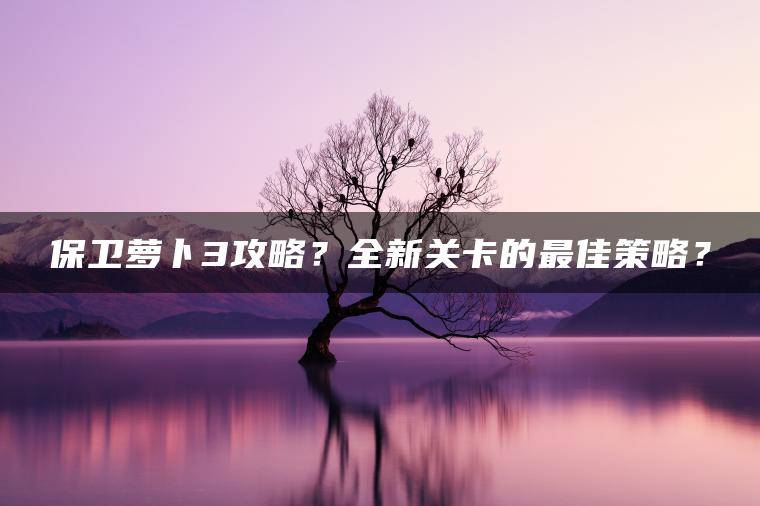 保卫萝卜3攻略？全新关卡的最佳策略？