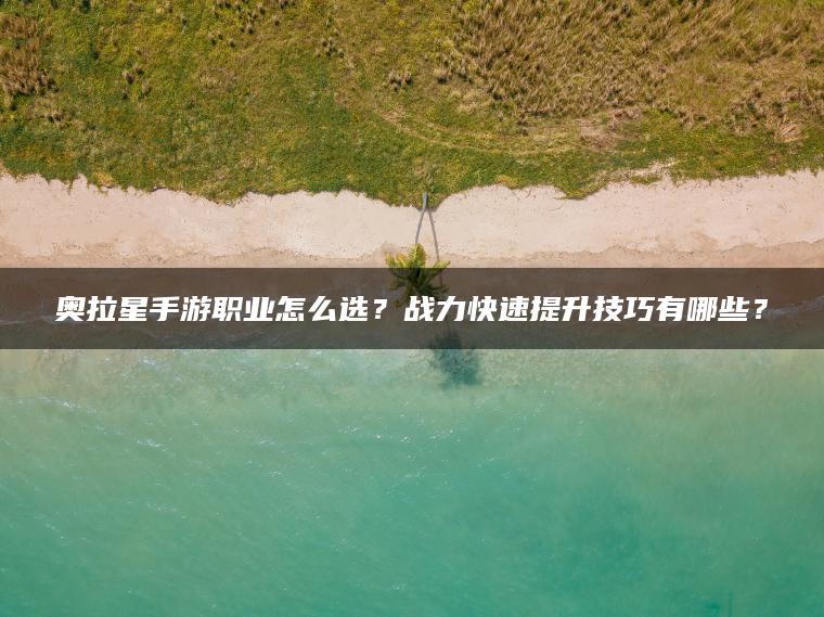 奥拉星手游职业怎么选？战力快速提升技巧有哪些？