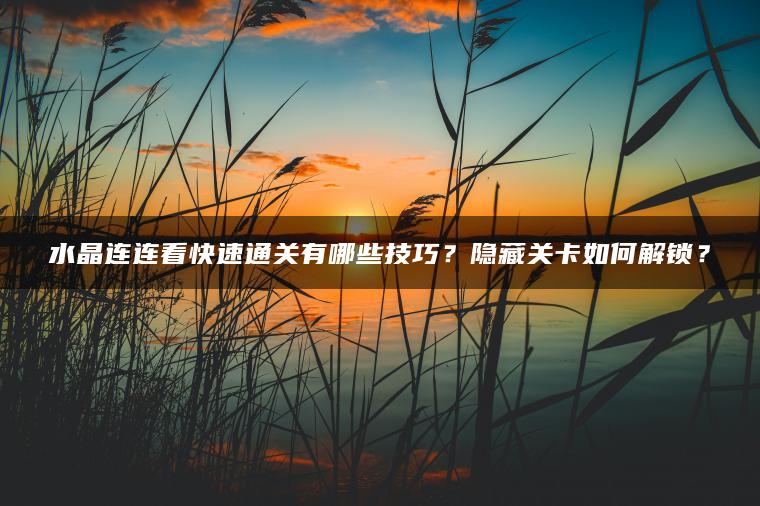 水晶连连看快速通关有哪些技巧？隐藏关卡如何解锁？