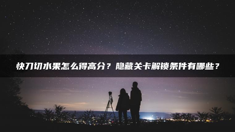 快刀切水果怎么得高分？隐藏关卡解锁条件有哪些？
