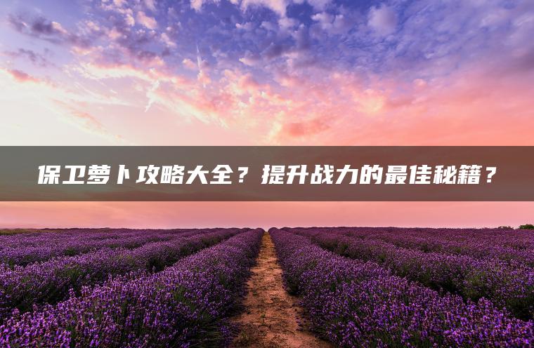 保卫萝卜攻略大全？提升战力的最佳秘籍？