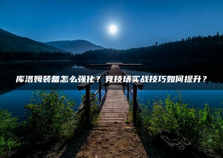 库洛姆装备怎么强化？竞技场实战技巧如何提升？