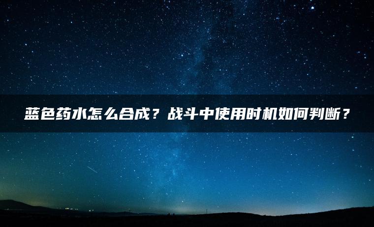 蓝色药水怎么合成？战斗中使用时机如何判断？