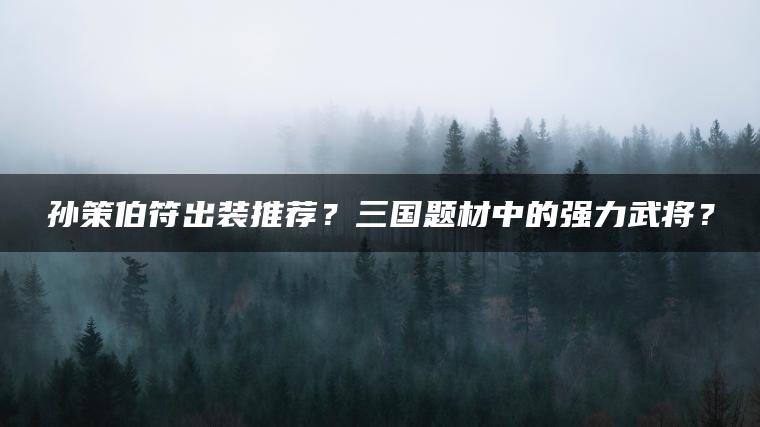 孙策伯符出装推荐？三国题材中的强力武将？