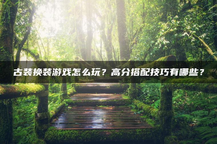 古装换装游戏怎么玩？高分搭配技巧有哪些？