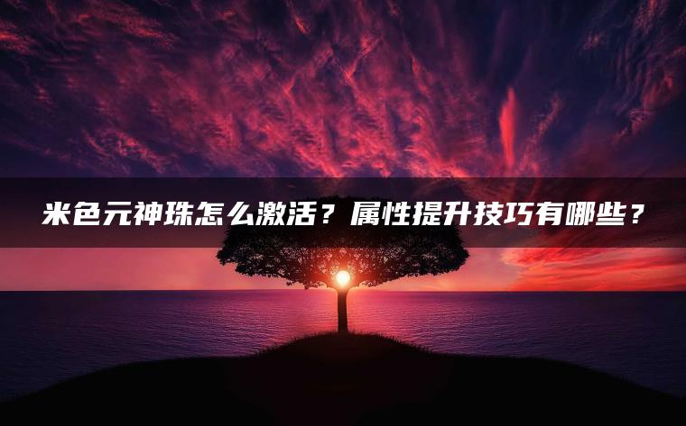 米色元神珠怎么激活？属性提升技巧有哪些？