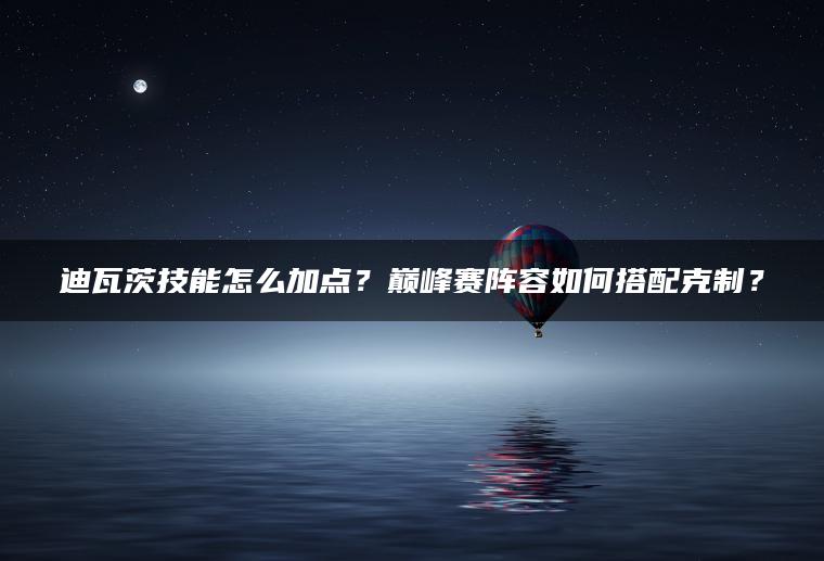 迪瓦茨技能怎么加点？巅峰赛阵容如何搭配克制？