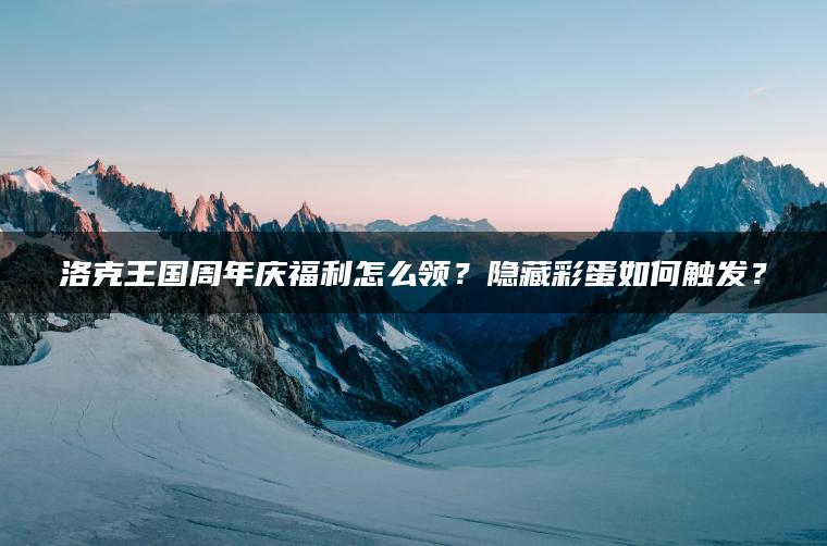 洛克王国周年庆福利怎么领？隐藏彩蛋如何触发？