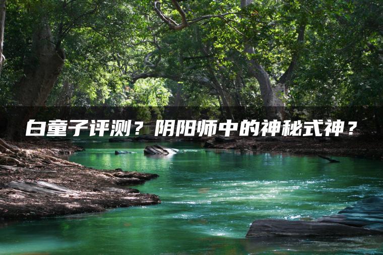 白童子评测？阴阳师中的神秘式神？