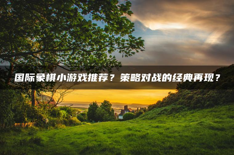 国际象棋小游戏推荐？策略对战的经典再现？