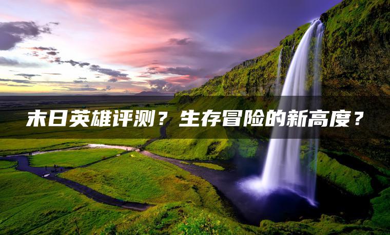 末日英雄评测？生存冒险的新高度？