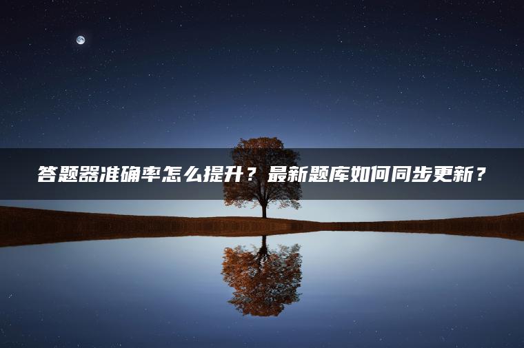 答题器准确率怎么提升？最新题库如何同步更新？
