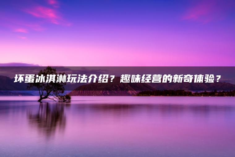 坏蛋冰淇淋玩法介绍？趣味经营的新奇体验？