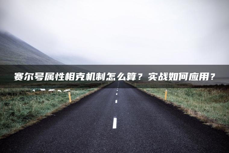 赛尔号属性相克机制怎么算？实战如何应用？