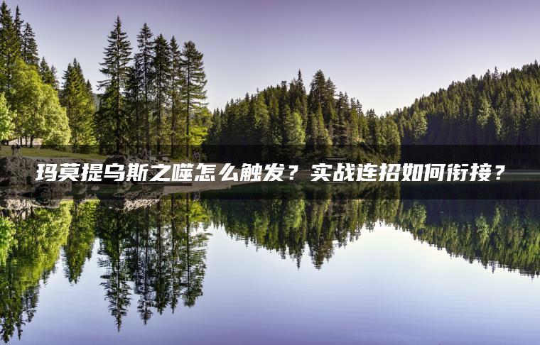 玛莫提乌斯之噬怎么触发？实战连招如何衔接？