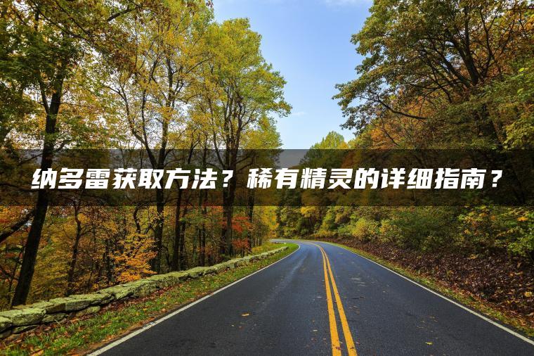纳多雷获取方法？稀有精灵的详细指南？