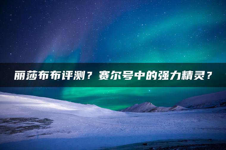 丽莎布布评测？赛尔号中的强力精灵？