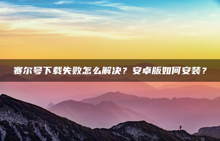 赛尔号下载失败怎么解决？安卓版如何安装？