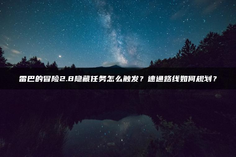 雷巴的冒险2.8隐藏任务怎么触发？速通路线如何规划？