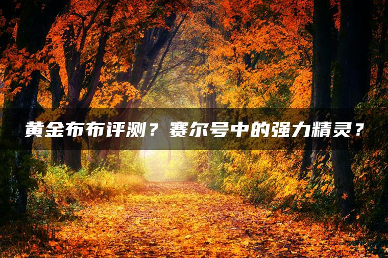 黄金布布评测？赛尔号中的强力精灵？