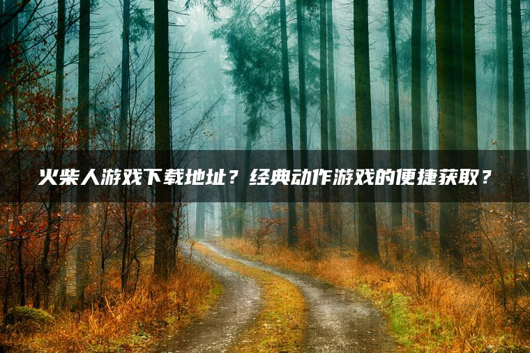 火柴人游戏下载地址？经典动作游戏的便捷获取？