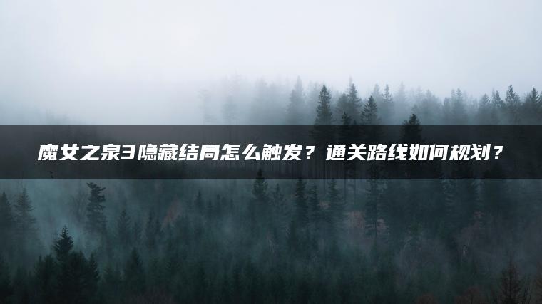 魔女之泉3隐藏结局怎么触发？通关路线如何规划？
