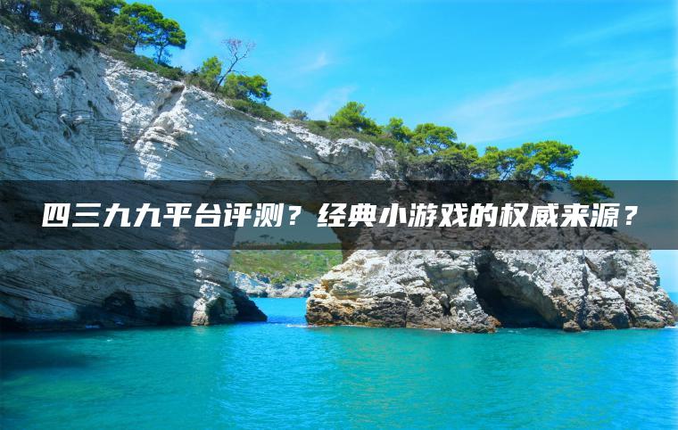 四三九九平台评测？经典小游戏的权威来源？