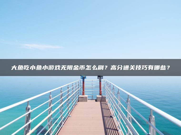 大鱼吃小鱼小游戏无限金币怎么刷？高分通关技巧有哪些？