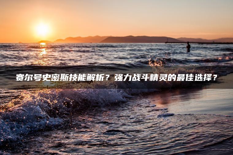 赛尔号史密斯技能解析？强力战斗精灵的最佳选择？