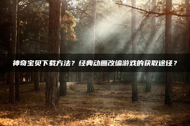 神奇宝贝下载方法？经典动画改编游戏的获取途径？