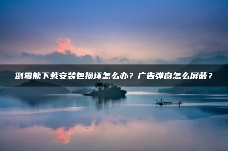 倒霉熊下载安装包损坏怎么办？广告弹窗怎么屏蔽？